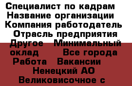 Специалист по кадрам › Название организации ­ Компания-работодатель › Отрасль предприятия ­ Другое › Минимальный оклад ­ 1 - Все города Работа » Вакансии   . Ненецкий АО,Великовисочное с.